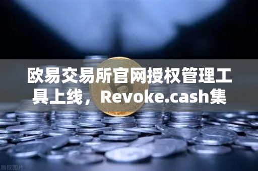 欧易交易所官网授权管理工具上线，Revoke.cash集成进欧易Web3钱包，让资产安全再升级