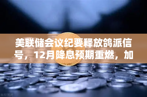 美联储会议纪要释放鸽派信号，12月降息预期重燃，加密市场迎来新一轮机遇？