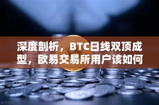 深度剖析，BTC日线双顶成型，欧易交易所用户该如何应对下行风险？