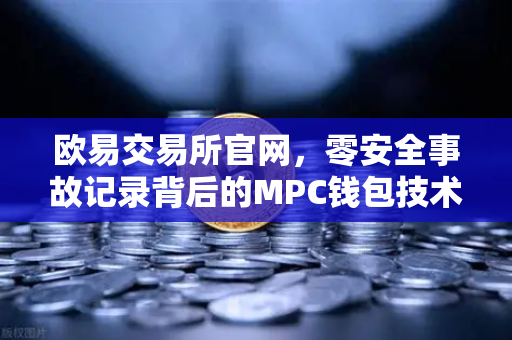 欧易交易所官网，零安全事故记录背后的MPC钱包技术架构深度解析