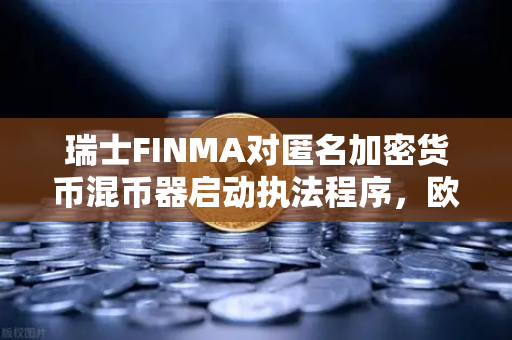 瑞士FINMA对匿名加密货币混币器启动执法程序，欧易交易所合规启示录