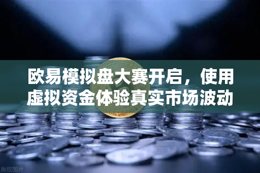 欧易模拟盘大赛开启，使用虚拟资金体验真实市场波动