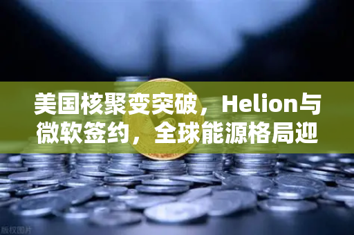 美国核聚变突破，Helion与微软签约，全球能源格局迎来颠覆性变革？