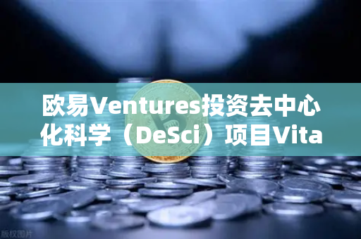 欧易Ventures投资去中心化科学（DeSci）项目VitaDAO，区块链如何重塑科研经费模式