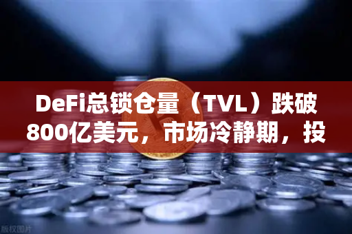 DeFi总锁仓量（TVL）跌破800亿美元，市场冷静期，投资者该如何应对？