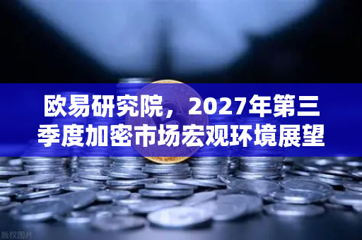 欧易研究院，2027年第三季度加密市场宏观环境展望—牛市前夜还是风暴将至？