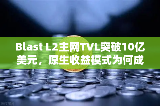 Blast L2主网TVL突破10亿美元，原生收益模式为何成为DeFi新宠？