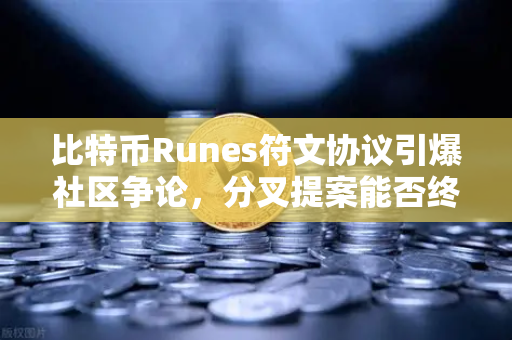 比特币Runes符文协议引爆社区争论，分叉提案能否终结乱局？