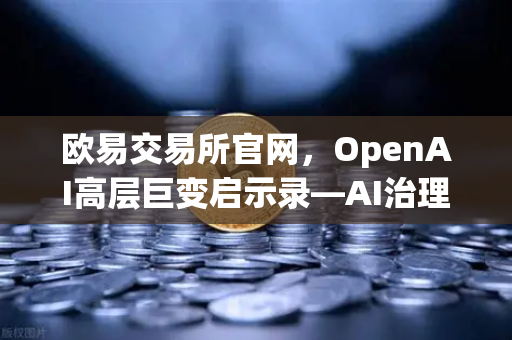 欧易交易所官网，OpenAI高层巨变启示录—AI治理与数字资产格局的震荡与重塑