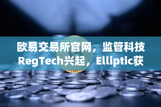 欧易交易所官网，监管科技RegTech兴起，Elliptic获投追踪非法资金