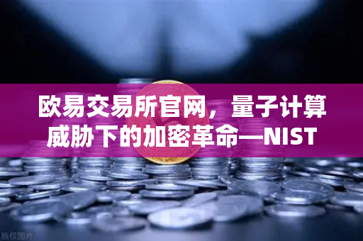 欧易交易所官网,量子计算威胁下的加密革命—NIST首批抗量子标准解读-第1张图片-欧易交易所 欧易交易所官网,量子计算威胁下的加密革命—NIST首批抗量子标准解读-第1张图片-欧易交易所