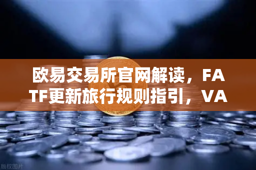 欧易交易所官网解读，FATF更新旅行规则指引，VASP需共享受益所有人信息