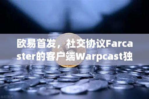 欧易首发，社交协议Farcaster的客户端Warpcast独家上线，Web3社交新纪元开启