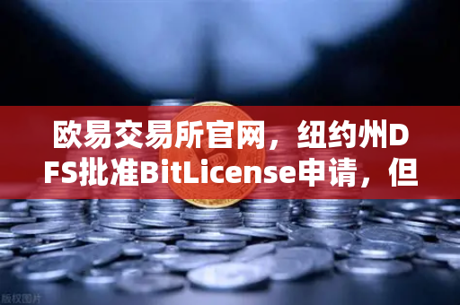 欧易交易所官网，纽约州DFS批准BitLicense申请，但网络安保要求全面升级