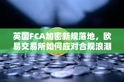 英国FCA加密新规落地，欧易交易所如何应对合规浪潮？