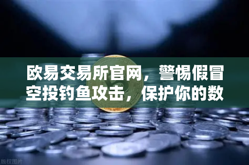 欧易交易所官网，警惕假冒空投钓鱼攻击，保护你的数字资产安全