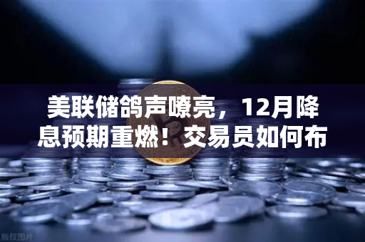 美联储鸽声嘹亮,12月降息预期重燃!交易员如何布局?-第1张图片-欧易交易所 美联储鸽声嘹亮,12月降息预期重燃!交易员如何布局?-第1张图片-欧易交易所