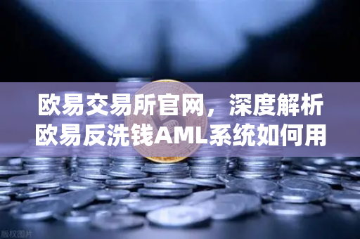欧易交易所官网，深度解析欧易反洗钱AML系统如何用机器学习识别可疑交易？