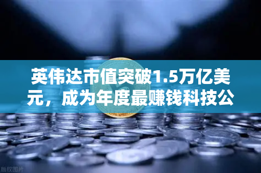 英伟达市值突破1.5万亿美元，成为年度最赚钱科技公司，背后的投资新机遇