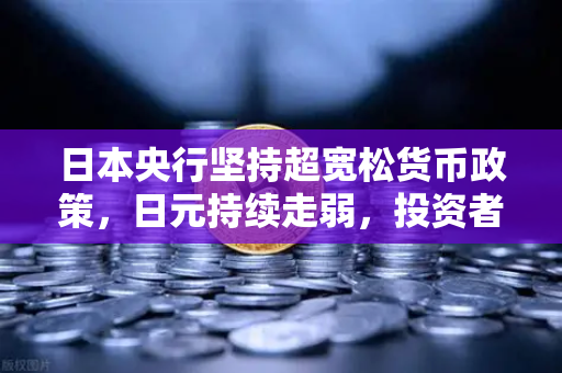 日本央行坚持超宽松货币政策，日元持续走弱，投资者如何应对？-第1张图片-欧易交易所