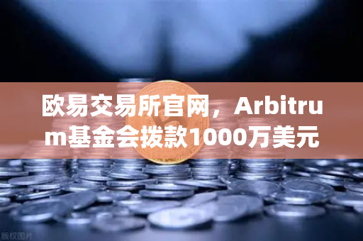 欧易交易所官网，Arbitrum基金会拨款1000万美元激励开发者，Layer2生态迎来新契机