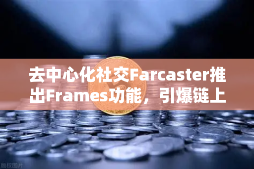 去中心化社交Farcaster推出Frames功能，引爆链上互动新纪元