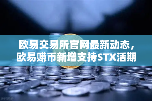 欧易交易所官网最新动态,欧易赚币新增支持STX活期,限时高年化收益率活动深度解析-第1张图片-欧易交易所 欧易交易所官网最新动态,欧易赚币新增支持STX活期,限时高年化收益率活动深度解析-第1张图片-欧易交易所
