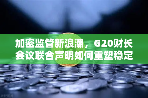 加密监管新浪潮,G20财长会议联合声明如何重塑稳定币与交易所的未来?-第1张图片-欧易交易所 加密监管新浪潮,G20财长会议联合声明如何重塑稳定币与交易所的未来?-第1张图片-欧易交易所