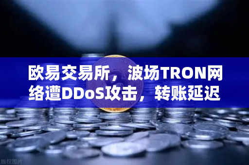 欧易交易所,波场TRON网络遭DDoS攻击,转账延迟数小时,用户该如何应对?-第1张图片-欧易交易所 欧易交易所,波场TRON网络遭DDoS攻击,转账延迟数小时,用户该如何应对?-第1张图片-欧易交易所