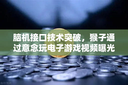 脑机接口技术突破，猴子通过意念玩电子游戏视频曝光，未来人类或可心想事成