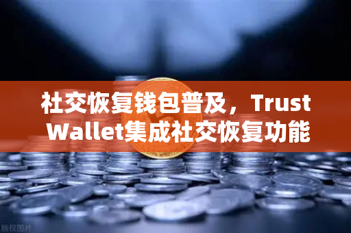 社交恢复钱包普及，Trust Wallet集成社交恢复功能，告别私钥丢失烦恼