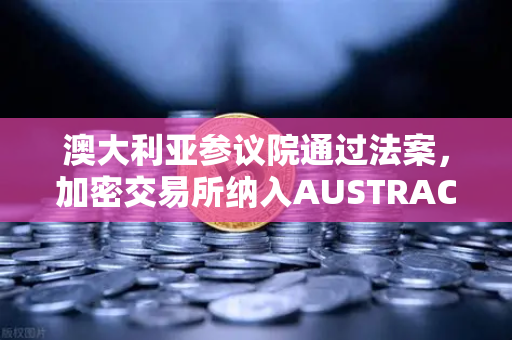澳大利亚参议院通过法案，加密交易所纳入AUSTRAC监管，合规时代加速到来-第1张图片-欧易交易所