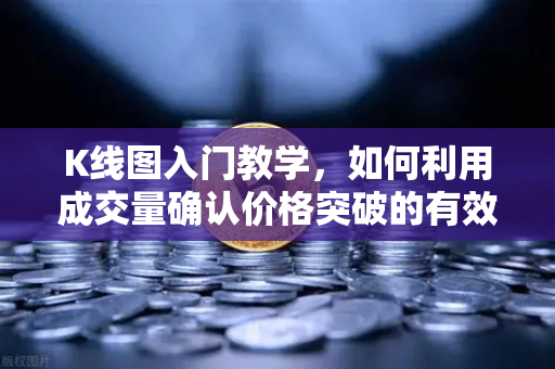 K线图入门教学，如何利用成交量确认价格突破的有效性？-第1张图片-欧易交易所