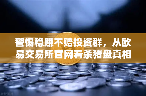 警惕稳赚不赔投资群,从欧易交易所官网看杀猪盘真相-第1张图片-欧易交易所 警惕稳赚不赔投资群,从欧易交易所官网看杀猪盘真相-第1张图片-欧易交易所