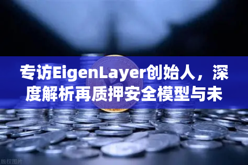 专访EigenLayer创始人，深度解析再质押安全模型与未来愿景