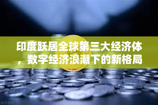印度跃居全球第三大经济体,数字经济浪潮下的新格局与欧易交易所的机遇-第1张图片-欧易交易所 印度跃居全球第三大经济体,数字经济浪潮下的新格局与欧易交易所的机遇-第1张图片-欧易交易所