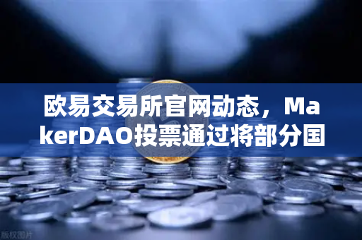 欧易交易所官网动态，MakerDAO投票通过将部分国库资产投资于现实世界资产（RWA）DeFi与实体经济融合加速