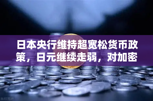 日本央行维持超宽松货币政策，日元继续走弱，对加密市场有何影响？