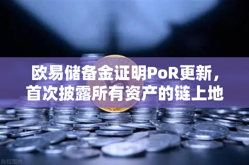 欧易储备金证明PoR更新，首次披露所有资产的链上地址，透明化迈出关键一步