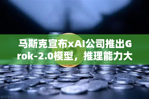 马斯克宣布xAI公司推出Grok-2.0模型,推理能力大幅提升,AI竞赛再掀波澜-第1张图片-欧易交易所 马斯克宣布xAI公司推出Grok-2.0模型,推理能力大幅提升,AI竞赛再掀波澜-第1张图片-欧易交易所