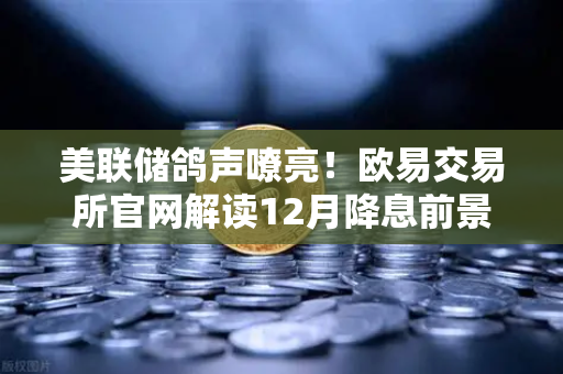 美联储鸽声嘹亮！欧易交易所官网解读12月降息前景，加密市场迎来变盘窗口？