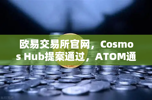 欧易交易所官网，Cosmos Hub提案通过，ATOM通胀率调整为7%深度解读