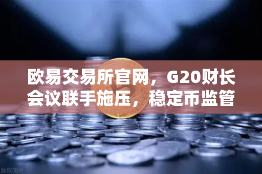 欧易交易所官网，G20财长会议联手施压，稳定币监管风暴来袭？