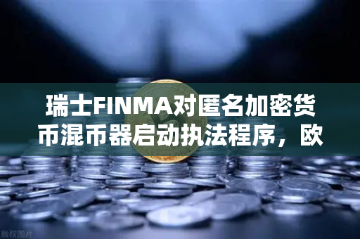 瑞士FINMA对匿名加密货币混币器启动执法程序，欧易交易所用户如何规避风险？