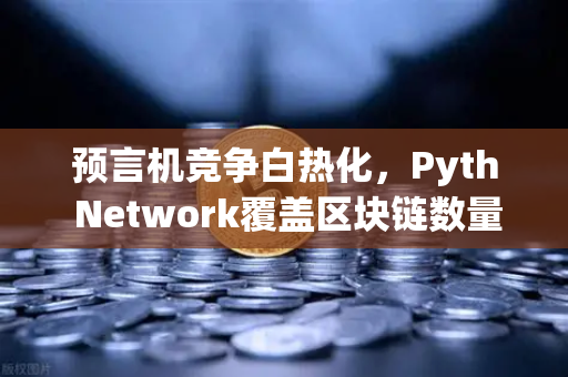 预言机竞争白热化，Pyth Network覆盖区块链数量超越Chainlink，欧易交易所生态迎新变局