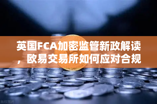 英国FCA加密监管新政解读，欧易交易所如何应对合规挑战？
