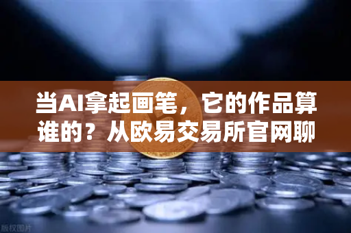 当AI拿起画笔，它的作品算谁的？从欧易交易所官网聊聊科技伦理与著作权之争