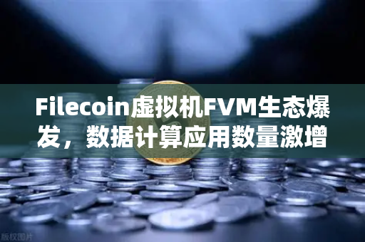 Filecoin虚拟机FVM生态爆发，数据计算应用数量激增背后的变革与机遇