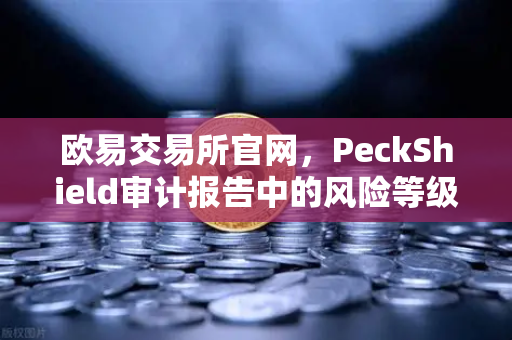 欧易交易所官网，PeckShield审计报告中的风险等级怎么看？手把手教你读懂
