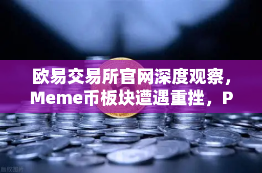 欧易交易所官网深度观察，Meme币板块遭遇重挫，PEPE与WIF跌幅超大盘50%
